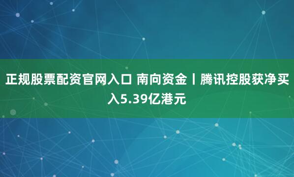 正规股票配资官网入口 南向资金丨腾讯控股获净买入5.39亿港元