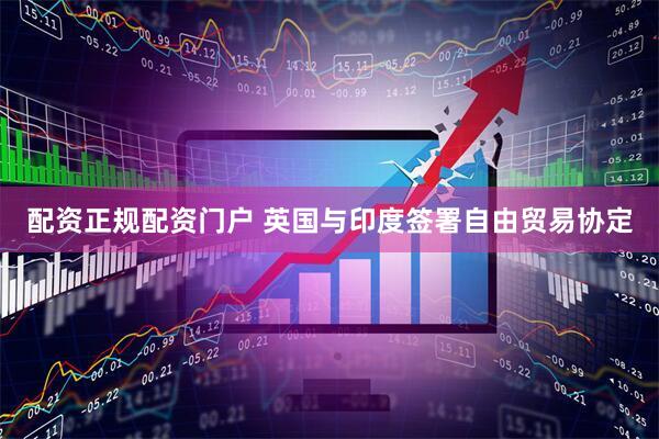 配资正规配资门户 英国与印度签署自由贸易协定
