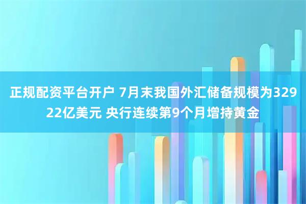正规配资平台开户 7月末我国外汇储备规模为32922亿美元 央行连续第9个月增持黄金