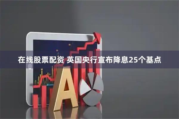 在线股票配资 英国央行宣布降息25个基点