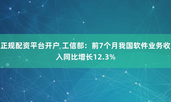 正规配资平台开户 工信部：前7个月我国软件业务收入同比增长12.3%