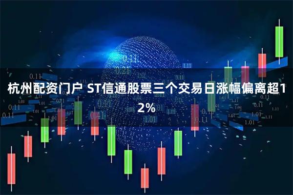 杭州配资门户 ST信通股票三个交易日涨幅偏离超12%