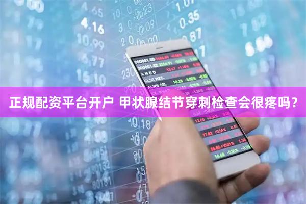 正规配资平台开户 甲状腺结节穿刺检查会很疼吗？
