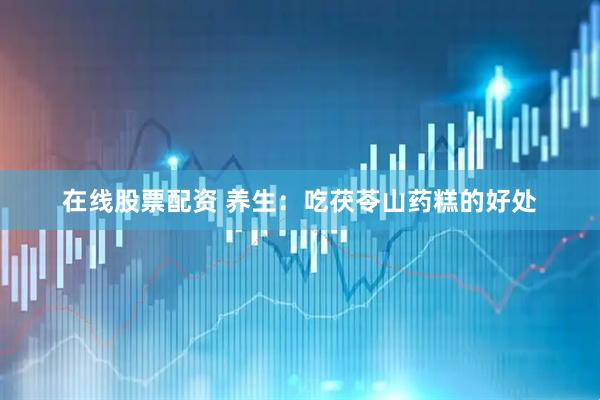 在线股票配资 养生：吃茯苓山药糕的好处