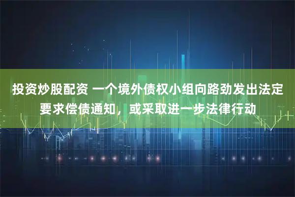 投资炒股配资 一个境外债权小组向路劲发出法定要求偿债通知，或采取进一步法律行动